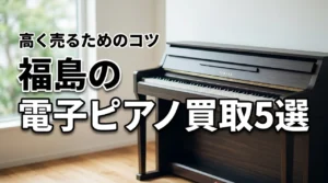福島で電子ピアノ買取を依頼するなら?おすすめの業者5選と高く売るコツ