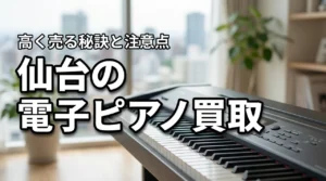 仙台で電子ピアノの買取はどこがいい?高く売る秘訣と出張査定の注意点を伝授
